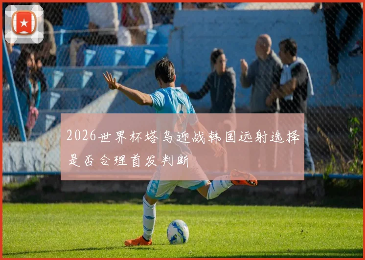 2026世界杯塔乌迎战韩国远射选择是否合理首发判断