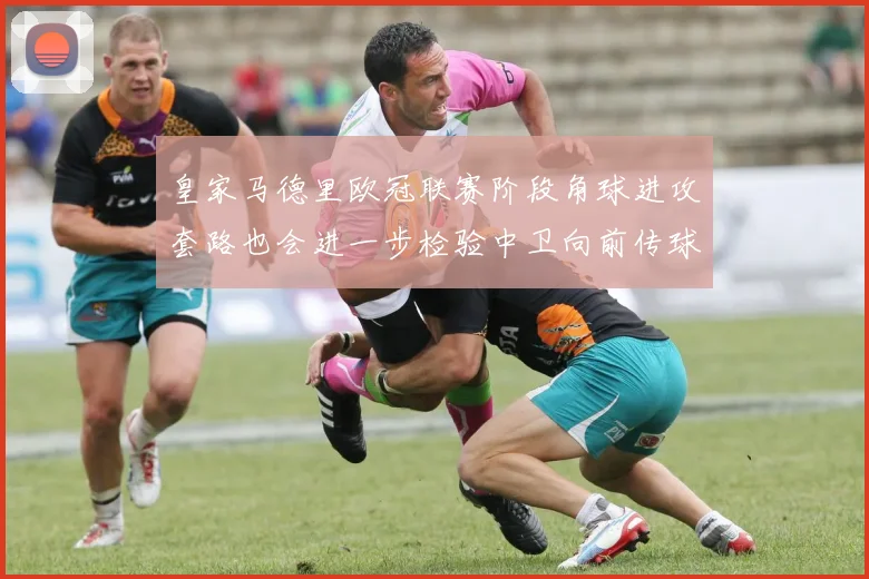 皇家马德里欧冠联赛阶段角球进攻套路也会进一步检验中卫向前传球