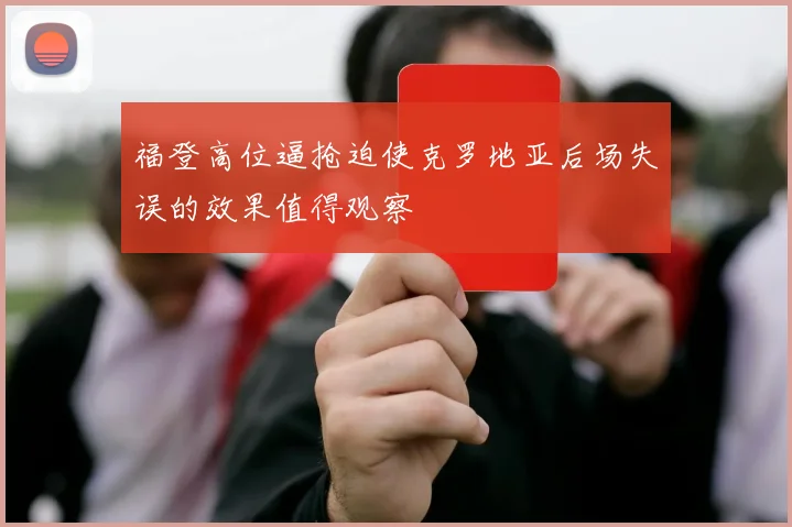 福登高位逼抢迫使克罗地亚后场失误的效果值得观察