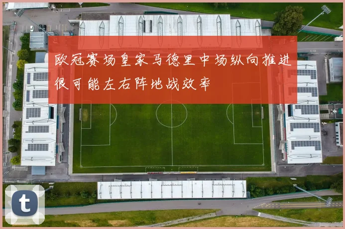 欧冠赛场皇家马德里中场纵向推进很可能左右阵地战效率