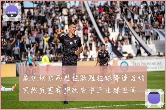 聚焦切尔西恩佐欧冠控球降速后的突然直塞有望改变中卫出球空间