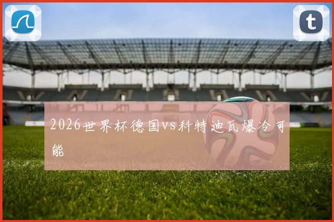 2026世界杯德国vs科特迪瓦爆冷可能