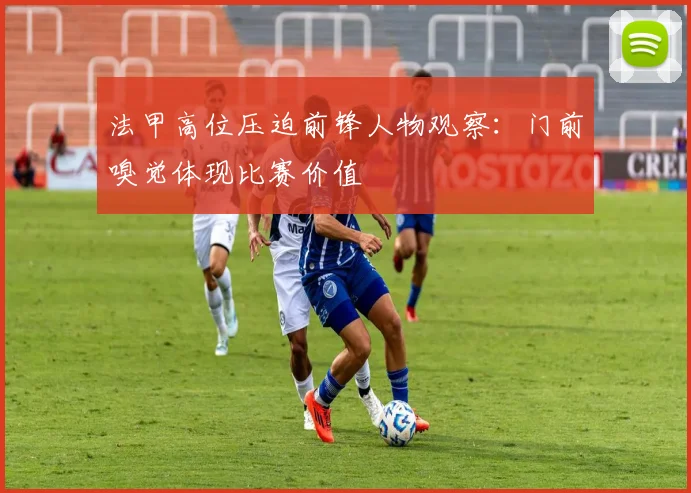 法甲高位压迫前锋人物观察：门前嗅觉体现比赛价值