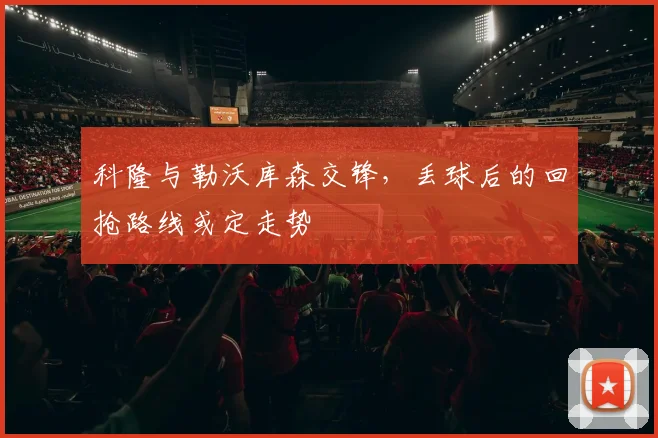 科隆与勒沃库森交锋，丢球后的回抢路线或定走势