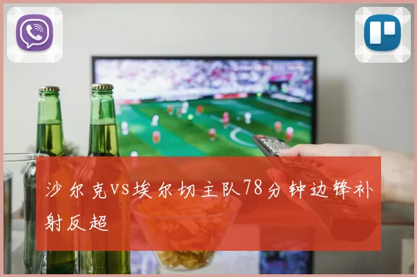 沙尔克vs埃尔切主队78分钟边锋补射反超