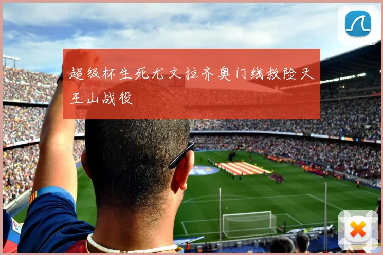 超级杯生死尤文拉齐奥门线救险天王山战役