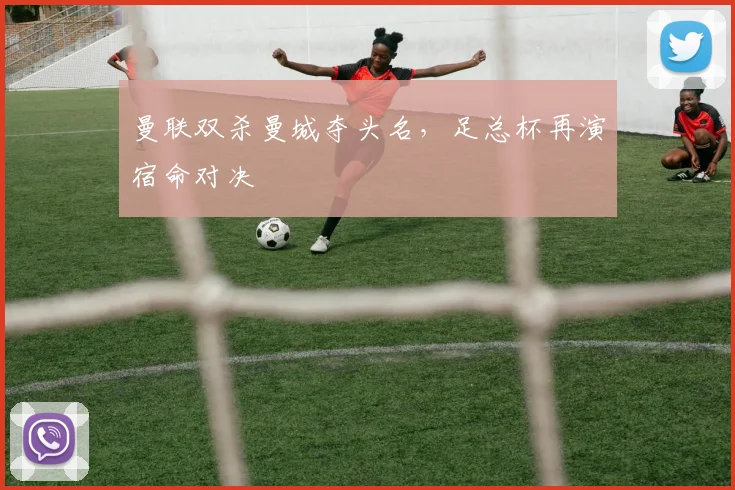 曼联双杀曼城夺头名，足总杯再演宿命对决