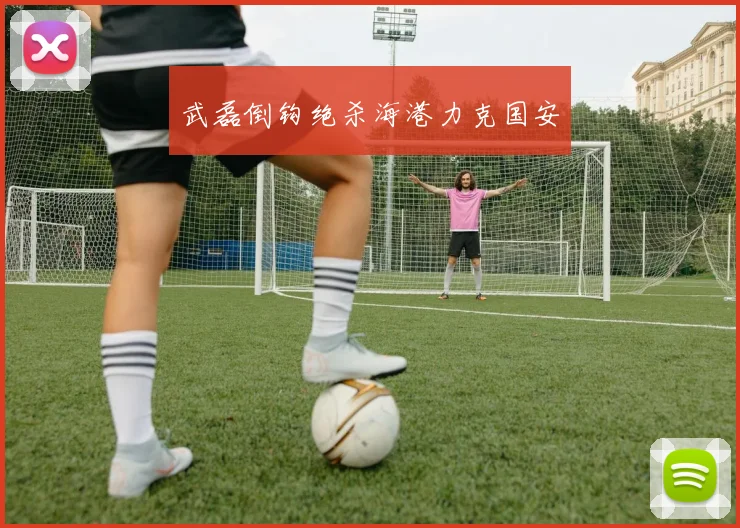 武磊倒钩绝杀海港力克国安