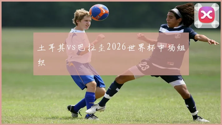 土耳其vs巴拉圭2026世界杯中场组织