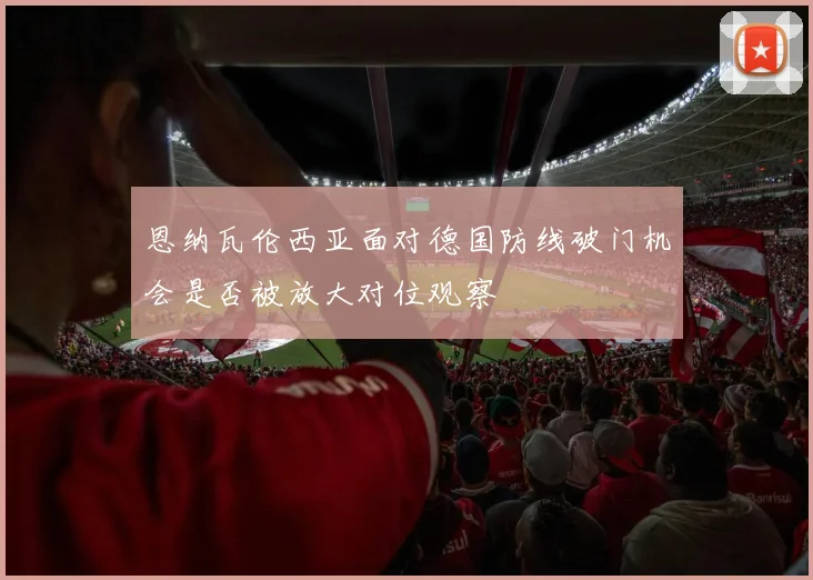 恩纳瓦伦西亚面对德国防线破门机会是否被放大对位观察