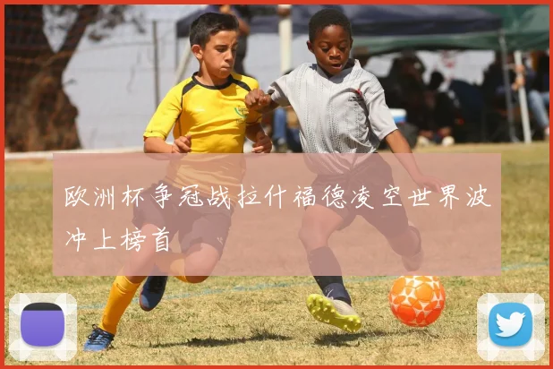 欧洲杯争冠战拉什福德凌空世界波冲上榜首