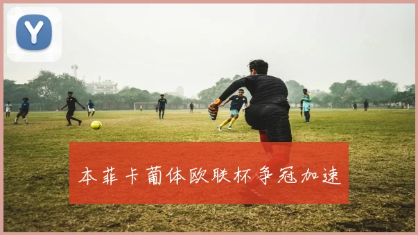 本菲卡葡体欧联杯争冠加速