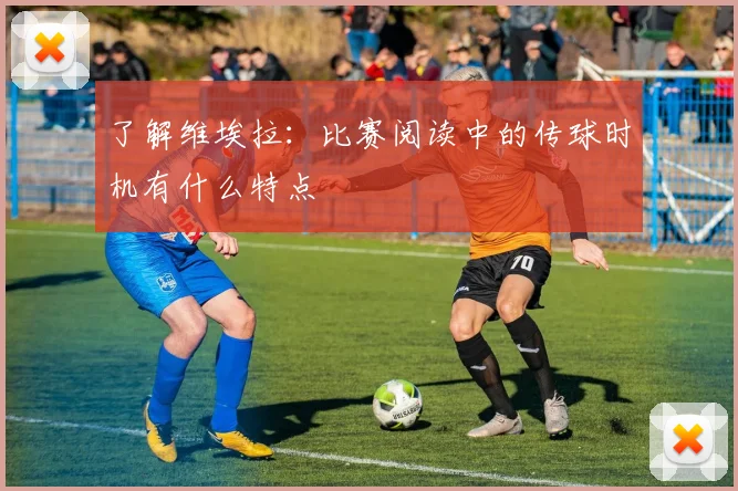 了解维埃拉：比赛阅读中的传球时机有什么特点
