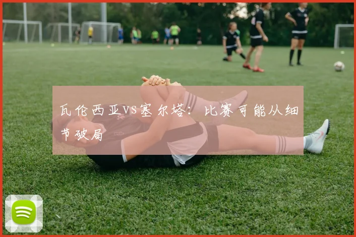 瓦伦西亚vs塞尔塔:比赛可能从细节破局