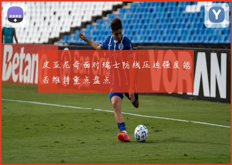 皮亚尼奇面对瑞士防线压迫强度能否维持重点盘点