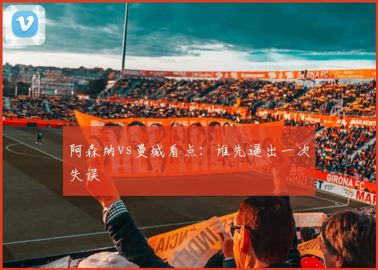 阿森纳vs曼城看点:谁先逼出一次失误